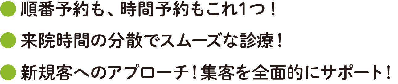 順番予約も、時間予約もこれ1つ!来院時間の分散でスムーズな診療!新規客へのアプローチ!集客を全面的にサポート!